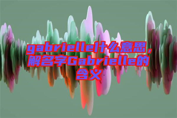 gabrielle什么意思，解名字Gabrielle的含義