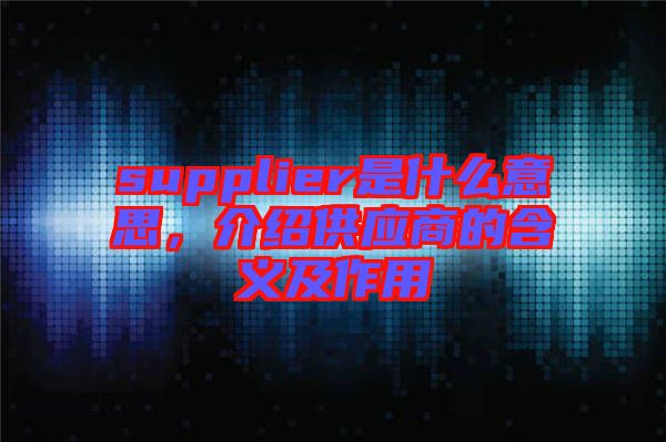 supplier是什么意思，介紹供應(yīng)商的含義及作用