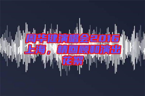 周華健演唱會2016上海，精回顧和演出花絮