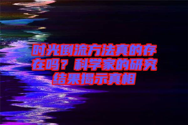時光倒流方法真的存在嗎？科學家的研究結果揭示真相