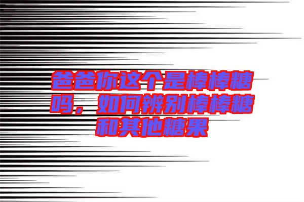 爸爸你這個是棒棒糖嗎，如何辨別棒棒糖和其他糖果
