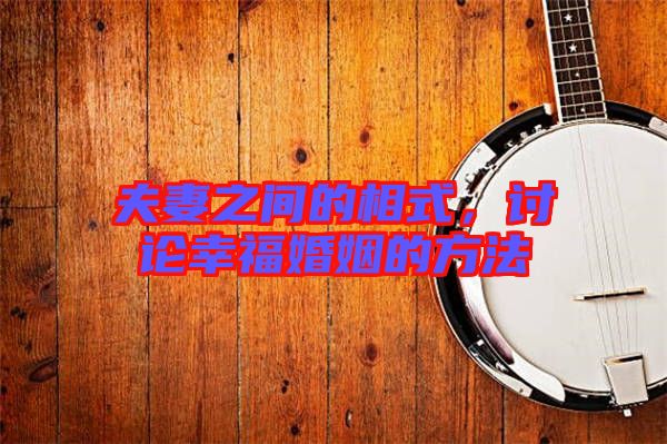 夫妻之間的相式，討論幸?；橐龅姆椒? width=