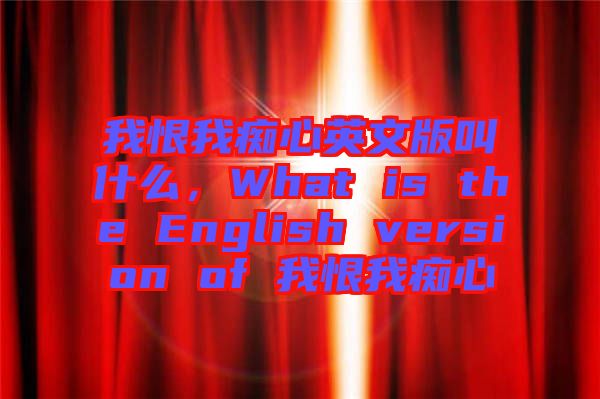 我恨我癡心英文版叫什么，What is the English version of 我恨我癡心
