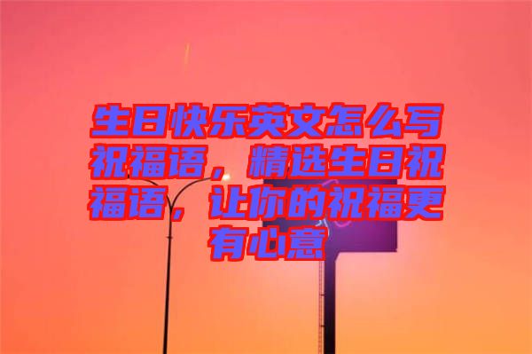 生日快樂(lè)英文怎么寫(xiě)祝福語(yǔ)，精選生日祝福語(yǔ)，讓你的祝福更有心意