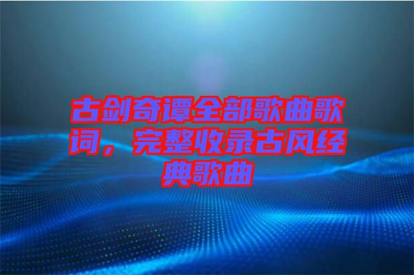 古劍奇譚全部歌曲歌詞，完整收錄古風(fēng)經(jīng)典歌曲