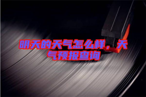 明天的天氣怎么樣，天氣預(yù)報查詢