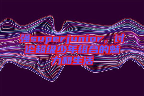 強(qiáng)superjunior，討論超級少年組合的魅力和生活