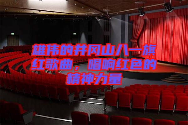 雄偉的井岡山八一旗紅歌曲，唱響紅色的精神力量