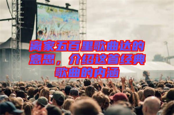 離家五百里歌曲達(dá)的意思，介紹這首經(jīng)典歌曲的內(nèi)涵