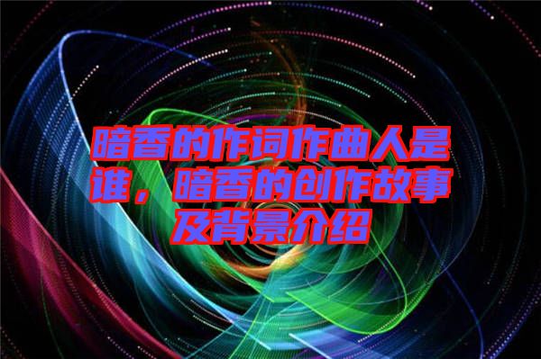 暗香的作詞作曲人是誰，暗香的創(chuàng)作故事及背景介紹