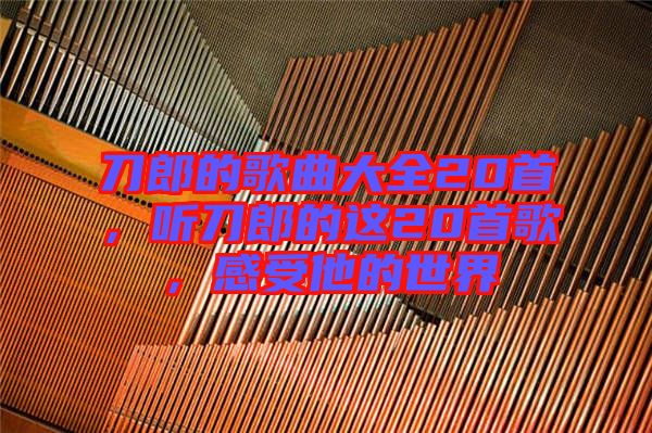 刀郎的歌曲大全20首，聽(tīng)刀郎的這20首歌，感受他的世界