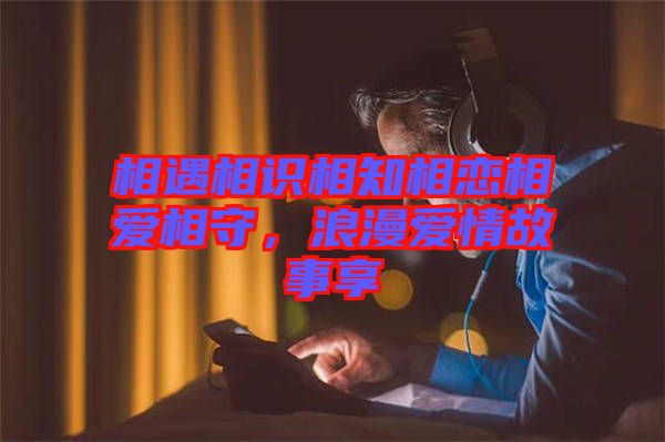 相遇相識(shí)相知相戀相愛(ài)相守，浪漫愛(ài)情故事享