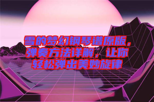 雪的夢幻鋼琴譜原版，彈奏方法詳解，讓你輕松彈出美妙旋律