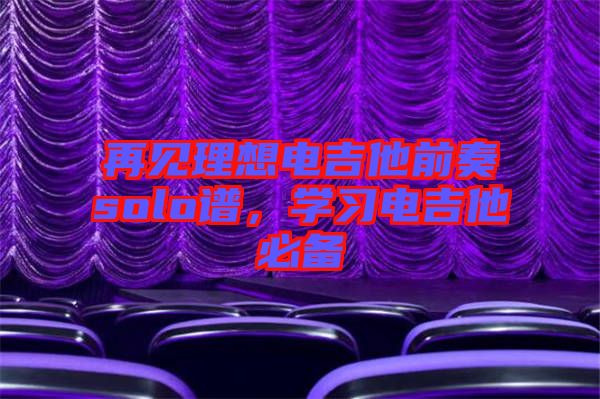 再見理想電吉他前奏solo譜，學(xué)習(xí)電吉他必備