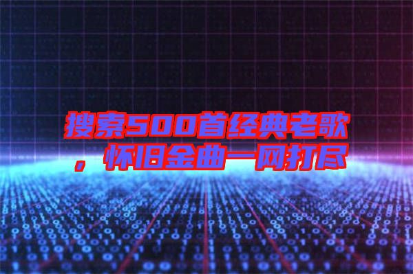 搜索500首經(jīng)典老歌，懷舊金曲一網(wǎng)打盡