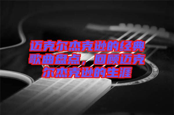 邁克爾杰克遜的經(jīng)典歌曲盤點(diǎn)，回顧邁克爾杰克遜的生涯