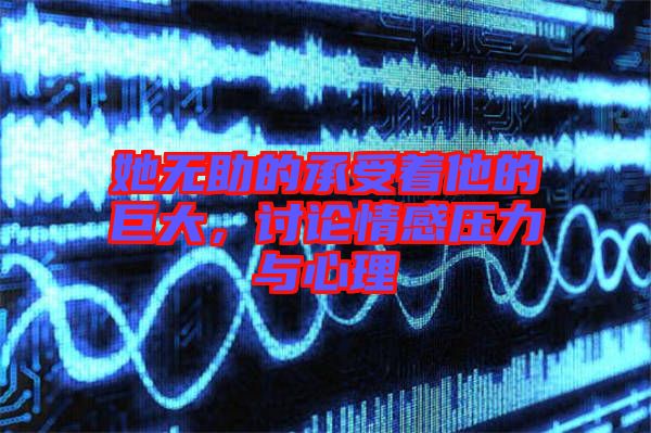 她無(wú)助的承受著他的巨大，討論情感壓力與心理