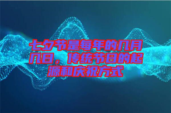 七夕節(jié)是每年的幾月幾日，傳統(tǒng)節(jié)日的起源和慶祝方式