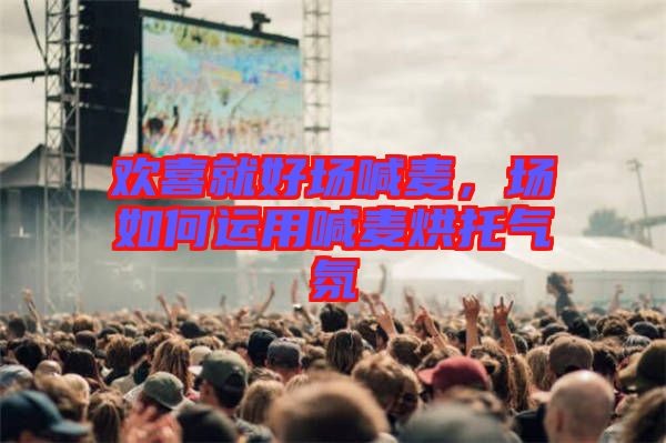 歡喜就好場(chǎng)喊麥，場(chǎng)如何運(yùn)用喊麥烘托氣氛