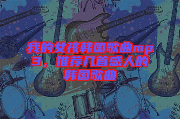 我的女孩韓國歌曲mp3，推薦幾首感人的韓國歌曲