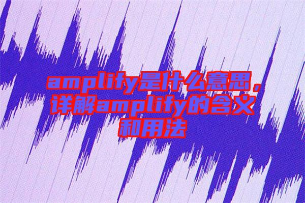 amplify是什么意思，詳解amplify的含義和用法