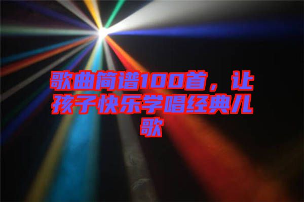 歌曲簡譜100首，讓孩子快樂學(xué)唱經(jīng)典兒歌
