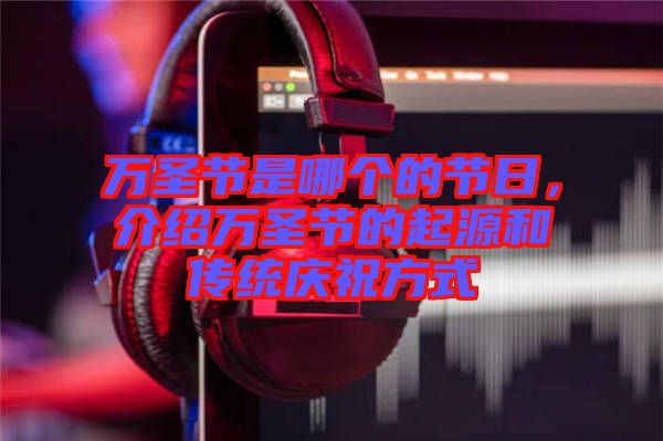 萬(wàn)圣節(jié)是哪個(gè)的節(jié)日，介紹萬(wàn)圣節(jié)的起源和傳統(tǒng)慶祝方式