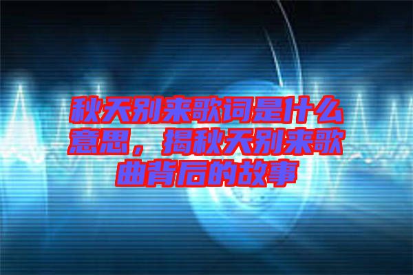 秋天別來歌詞是什么意思，揭秋天別來歌曲背后的故事