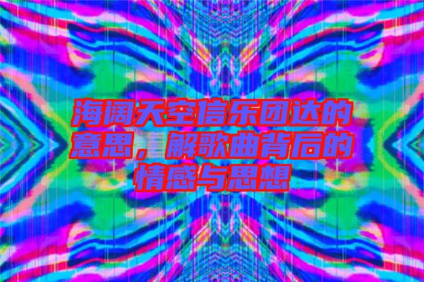 海闊天空信樂團(tuán)達(dá)的意思，解歌曲背后的情感與思想