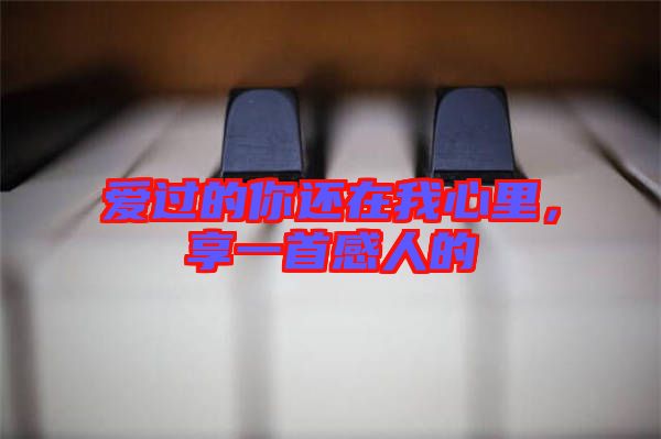 愛(ài)過(guò)的你還在我心里，享一首感人的