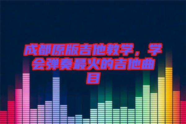 成都原版吉他教學(xué)，學(xué)會(huì)彈奏最火的吉他曲目