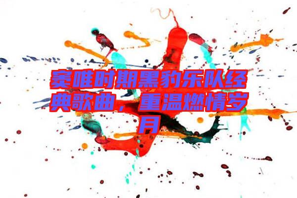 竇唯時(shí)期黑豹樂(lè)隊(duì)經(jīng)典歌曲，重溫燃情歲月