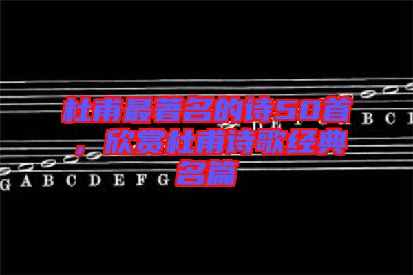 杜甫最著名的詩50首，欣賞杜甫詩歌經(jīng)典名篇