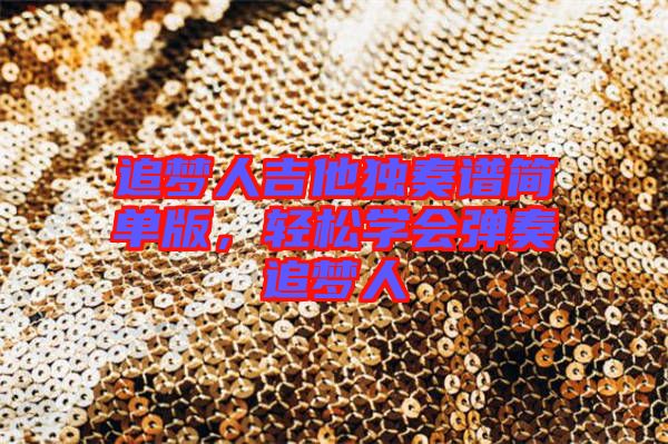 追夢人吉他獨奏譜簡單版，輕松學會彈奏追夢人