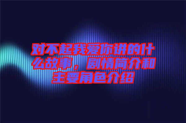 對(duì)不起我愛你講的什么故事，劇情簡(jiǎn)介和主要角色介紹