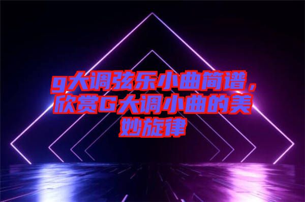 g大調(diào)弦樂小曲簡譜，欣賞G大調(diào)小曲的美妙旋律