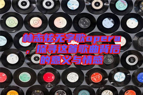 林志炫無字歌opera，探尋這首歌曲背后的意義與情感