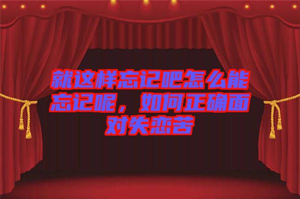 就這樣忘記吧怎么能忘記呢，如何正確面對(duì)失戀苦