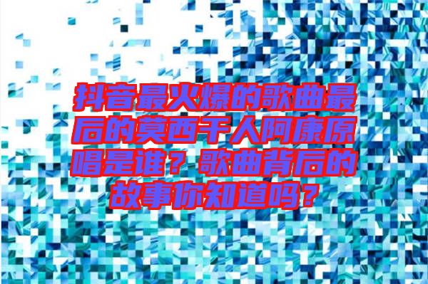 抖音最火爆的歌曲最后的莫西干人阿康原唱是誰？歌曲背后的故事你知道嗎？