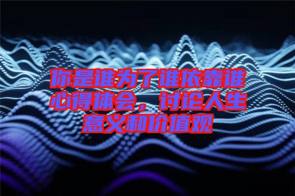 你是誰為了誰依靠誰心得體會(huì)，討論人生意義和價(jià)值觀