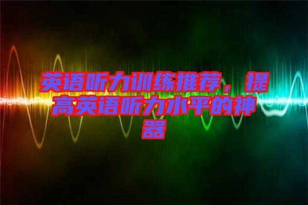 英語(yǔ)聽(tīng)力訓(xùn)練推薦，提高英語(yǔ)聽(tīng)力水平的神器