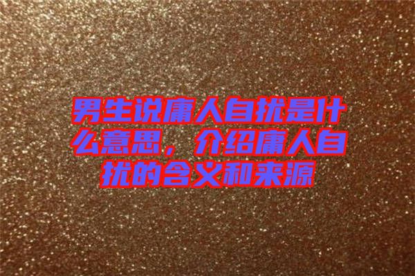 男生說(shuō)庸人自擾是什么意思，介紹庸人自擾的含義和來(lái)源