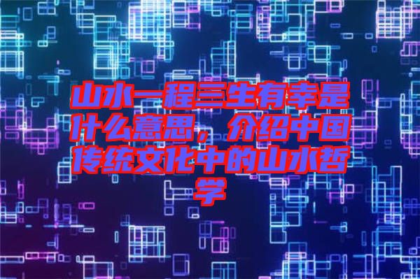 山水一程三生有幸是什么意思，介紹中國傳統(tǒng)文化中的山水哲學(xué)