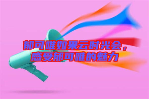 郁可唯如果云時(shí)光會(huì)，感受郁可唯的魅力