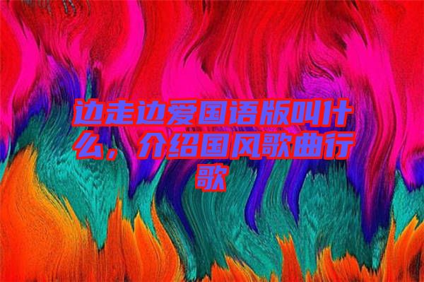 邊走邊愛國語版叫什么，介紹國風(fēng)歌曲行歌