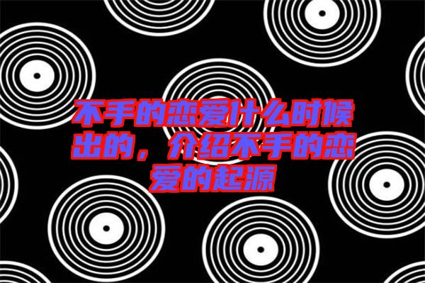 不手的戀愛什么時(shí)候出的，介紹不手的戀愛的起源