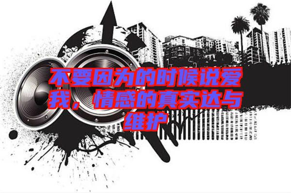 不要因為的時候說愛我，情感的真實達與維護