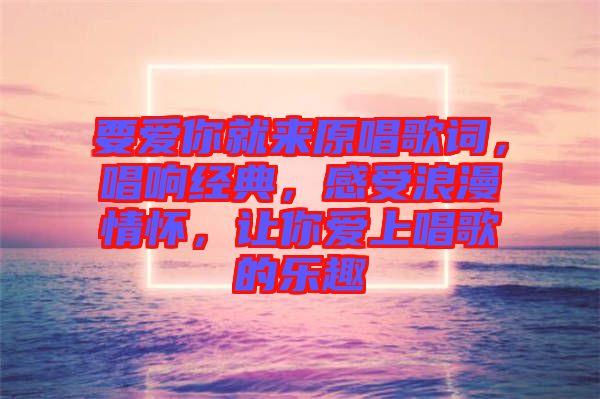 要愛(ài)你就來(lái)原唱歌詞，唱響經(jīng)典，感受浪漫情懷，讓你愛(ài)上唱歌的樂(lè)趣