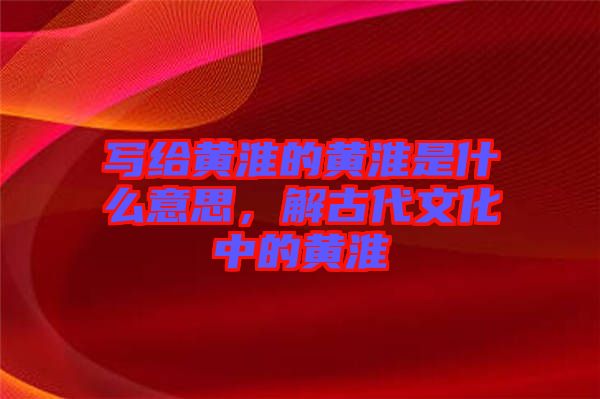 寫給黃淮的黃淮是什么意思，解古代文化中的黃淮