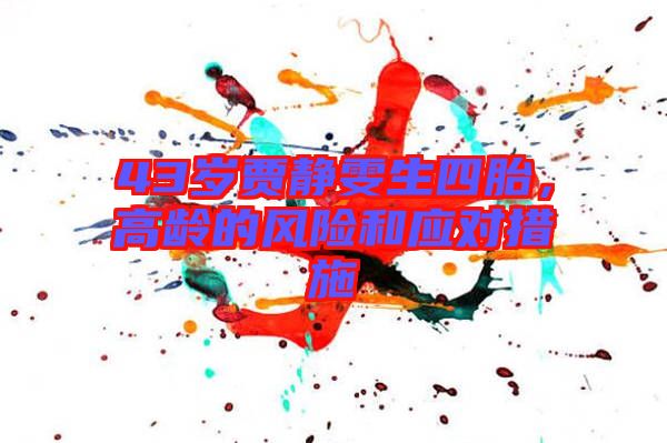 43歲賈靜雯生四胎，高齡的風(fēng)險(xiǎn)和應(yīng)對(duì)措施